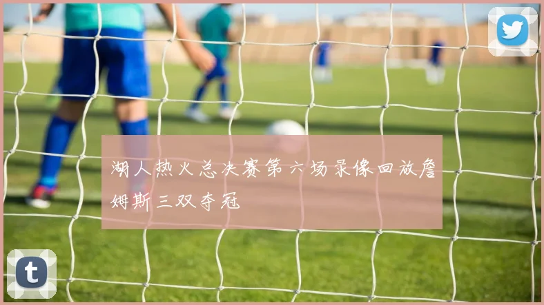 湖人热火总决赛第六场录像回放詹姆斯三双夺冠