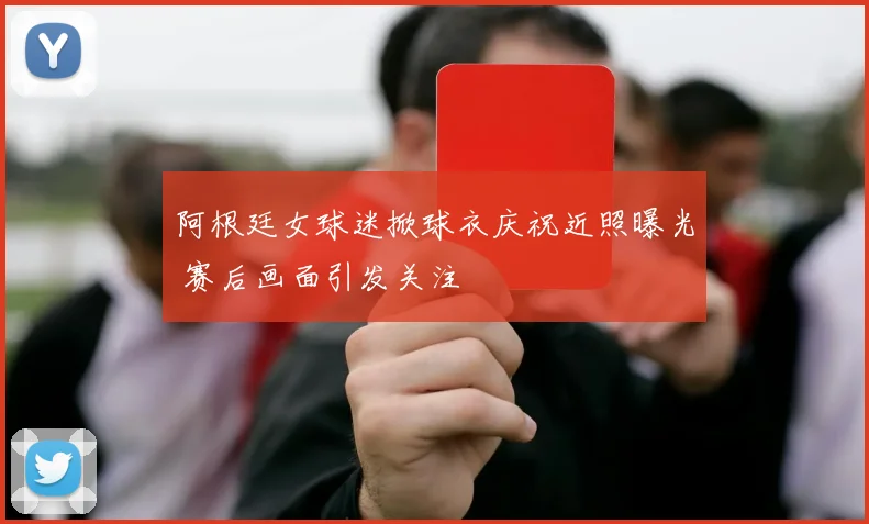 阿根廷女球迷掀球衣庆祝近照曝光 赛后画面引发关注
