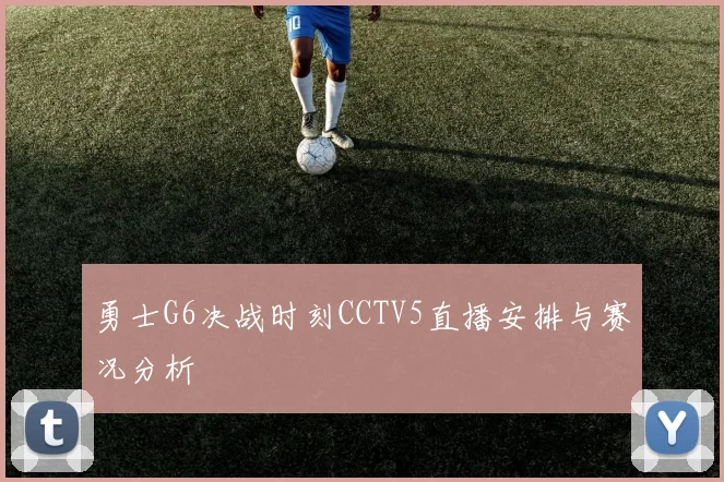 勇士G6决战时刻CCTV5直播安排与赛况分析
