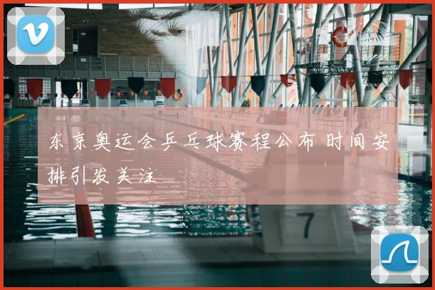 东京奥运会乒乓球赛程公布 时间安排引发关注
