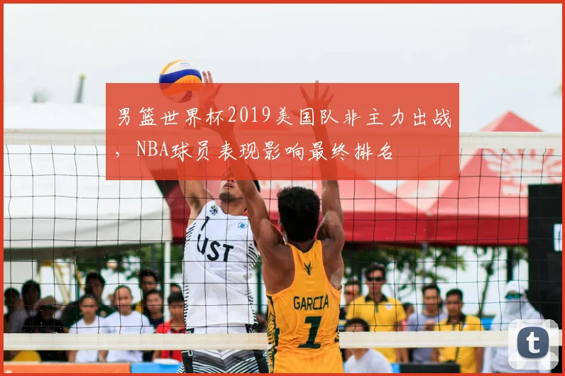 男篮世界杯2019美国队非主力出战，NBA球员表现影响最终排名