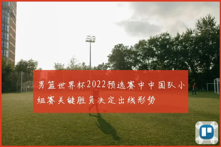 男篮世界杯2022预选赛中中国队小组赛关键胜负决定出线形势