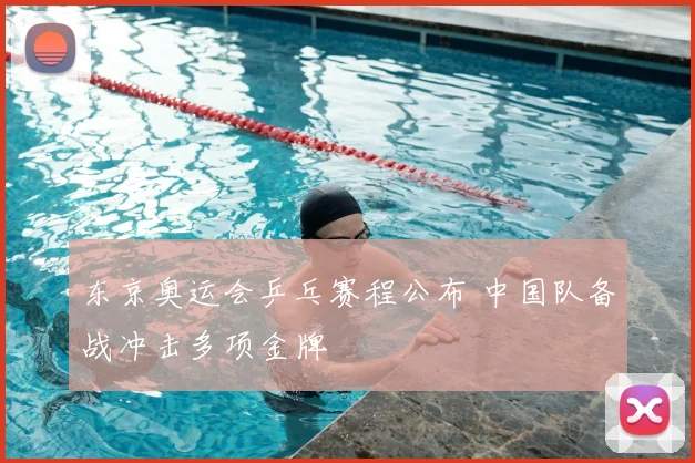 东京奥运会乒乓赛程公布 中国队备战冲击多项金牌