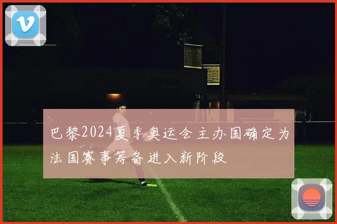 巴黎2024夏季奥运会主办国确定为法国赛事筹备进入新阶段