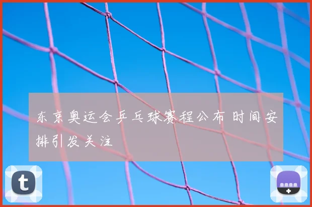东京奥运会乒乓球赛程公布 时间安排引发关注