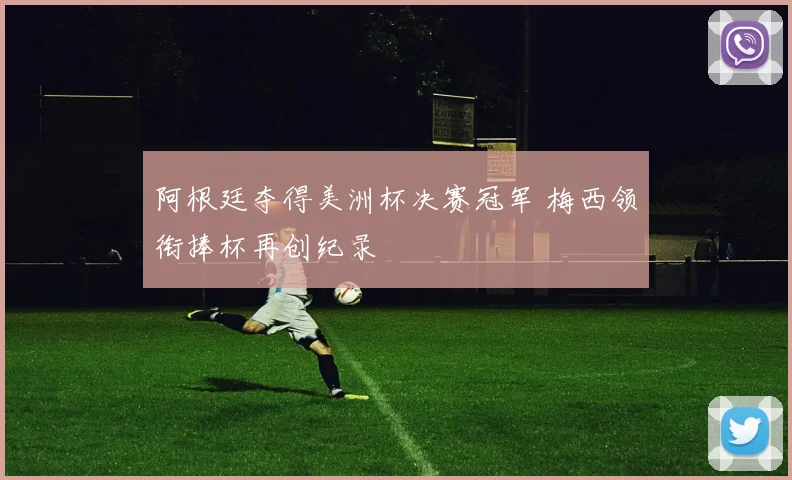 阿根廷夺得美洲杯决赛冠军 梅西领衔捧杯再创纪录
