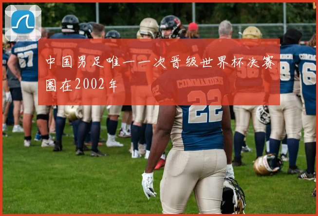 中国男足唯一一次晋级世界杯决赛圈在2002年