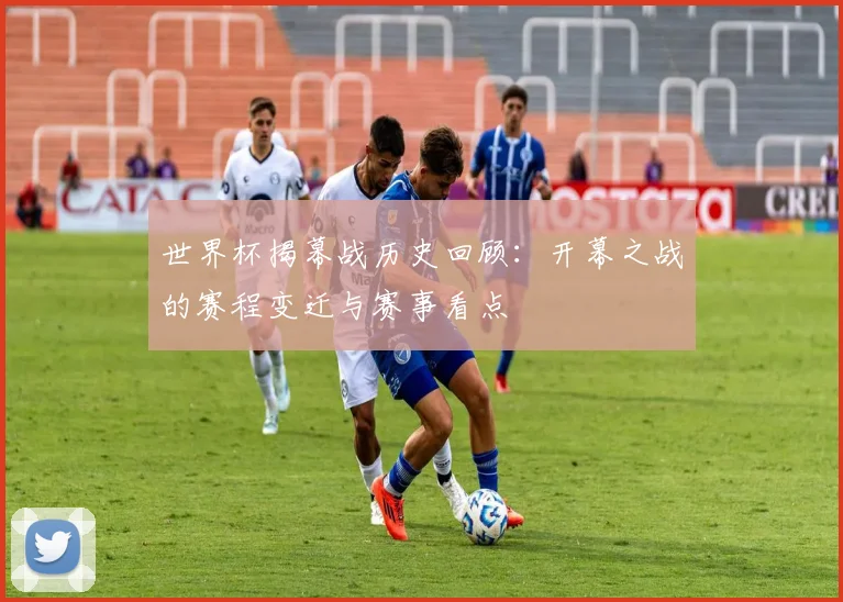 世界杯揭幕战历史回顾：开幕之战的赛程变迁与赛事看点