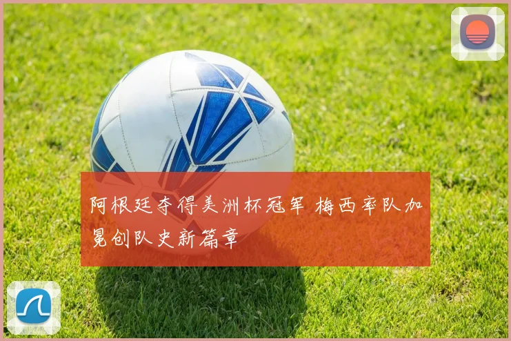 阿根廷夺得美洲杯冠军 梅西率队加冕创队史新篇章
