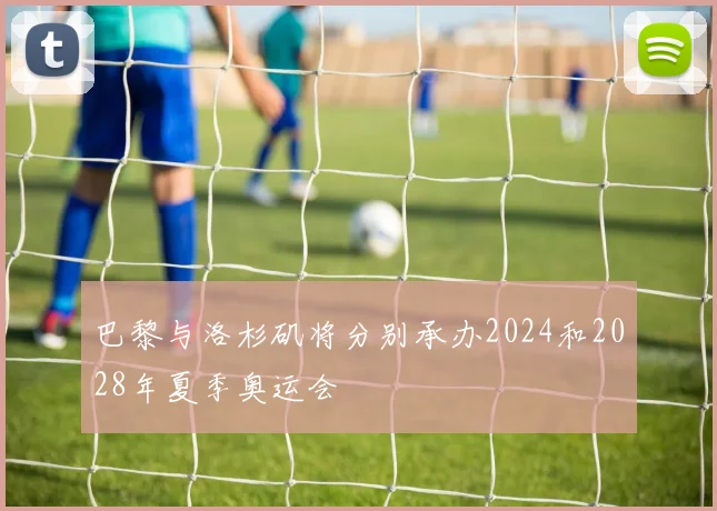 巴黎与洛杉矶将分别承办2024和2028年夏季奥运会