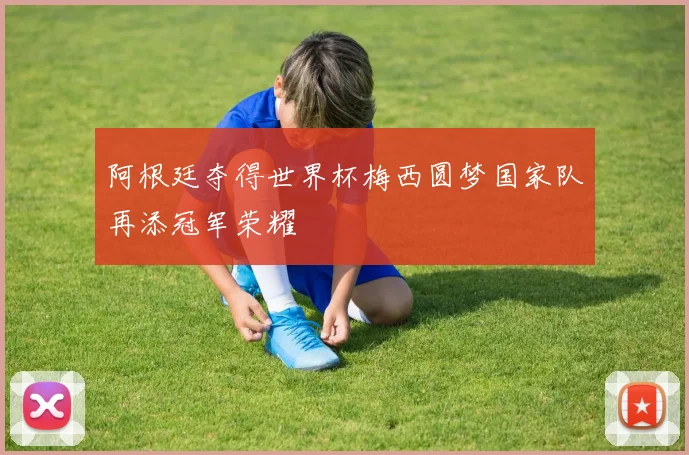 阿根廷夺得世界杯梅西圆梦国家队再添冠军荣耀