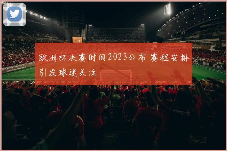 欧洲杯决赛时间2023公布 赛程安排引发球迷关注